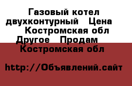 Газовый котел двухконтурный › Цена ­ 9 - Костромская обл. Другое » Продам   . Костромская обл.